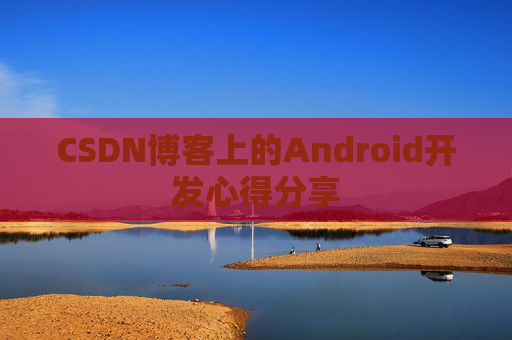 CSDN博客上的Android开发心得分享 CSDN博客上的Android开发心得分享